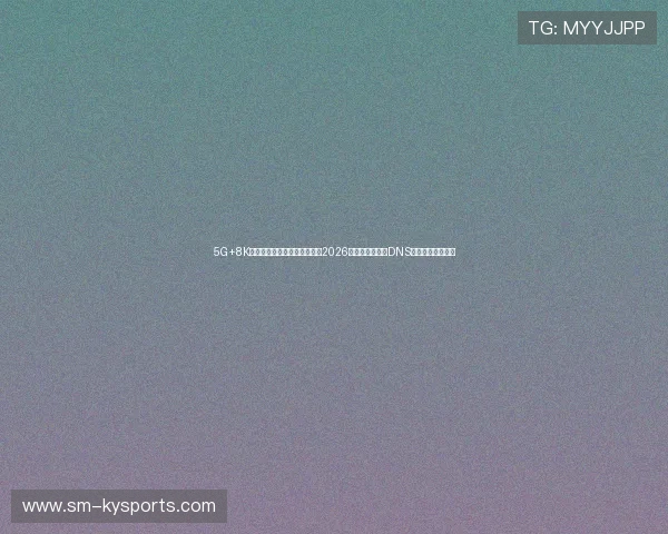 5G+8K全景超清分布式世界杯直播:2026足坛夏窗防域名DNS劫持专属绿色通道 5G+8K全景超清分布式世界杯直播:2026足坛夏窗防域名DNS劫持专属绿色通道